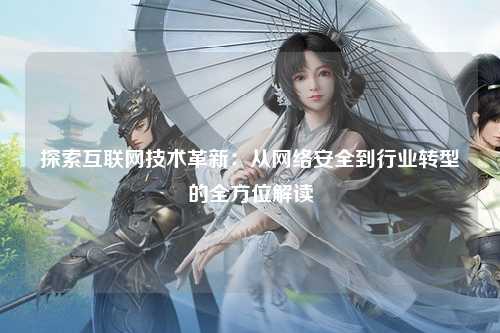 探索互联网技术革新：从网络安全到行业转型的全方位解读