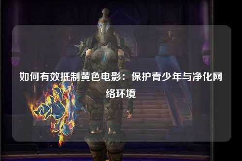 如何有效抵制黄色电影：保护青少年与净化网络环境
