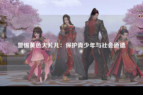 警惕黄色大片儿：保护青少年与社会道德