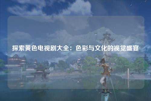 探索黄色电视剧大全：色彩与文化的视觉盛宴