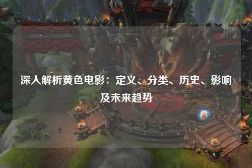 深入解析黄色电影：定义、分类、历史、影响及未来趋势