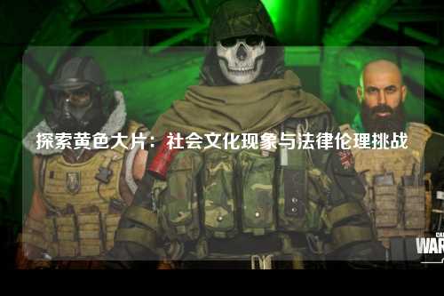 探索黄色大片：社会文化现象与法律伦理挑战