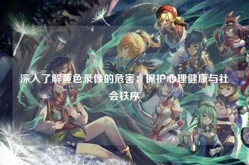 深入了解黄色录像的危害：保护心理健康与社会秩序