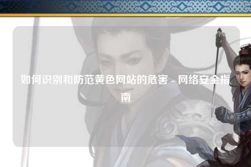 如何识别和防范黄色网站的危害 - 网络安全指南