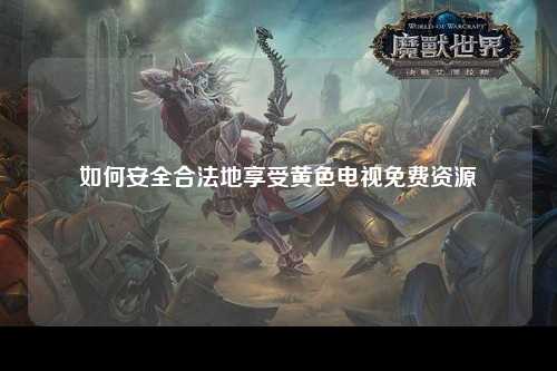 如何安全合法地享受黄色电视免费资源