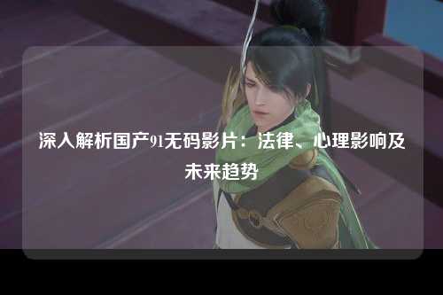 深入解析国产91无码影片：法律、心理影响及未来趋势