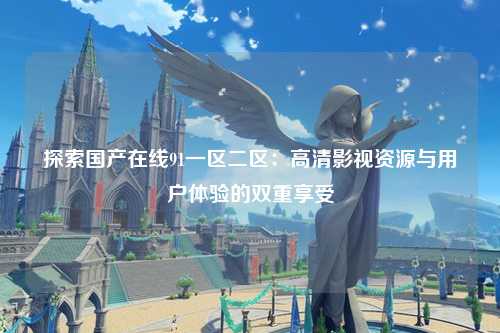 探索国产在线91一区二区：高清影视资源与用户体验的双重享受