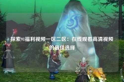 探索91福利视频一区二区：在线观看高清视频的最佳选择