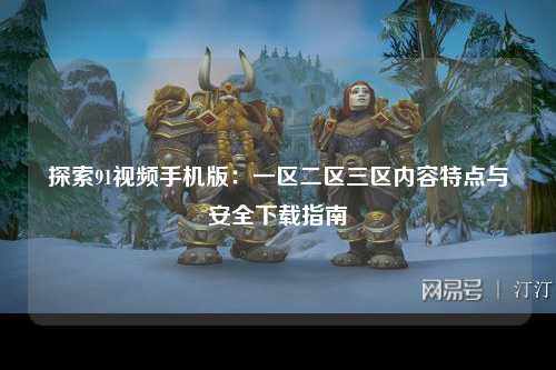探索91视频手机版：一区二区三区内容特点与安全下载指南