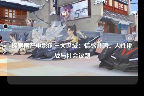 探索国产电影的三大区域：情感共鸣、人性挑战与社会议题