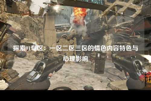 探索91专区：一区二区三区的情色内容特色与心理影响