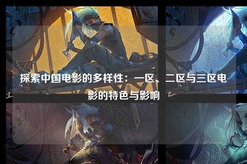 探索中国电影的多样性：一区、二区与三区电影的特色与影响