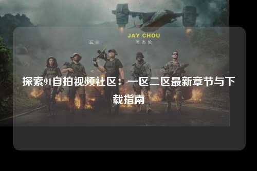 探索91自拍视频社区：一区二区最新章节与下载指南