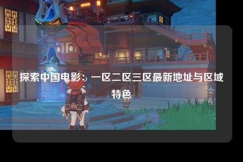 探索中国电影：一区二区三区最新地址与区域特色