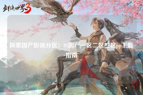 探索国产影视分区：91国产一区二区三区pp下载指南