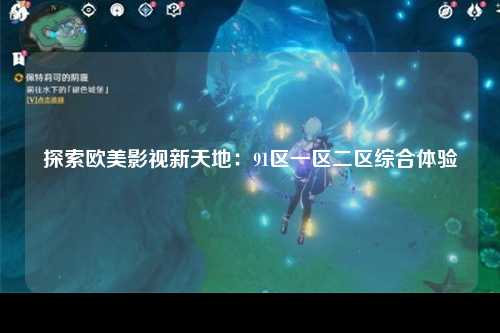 探索欧美影视新天地：91区一区二区综合体验