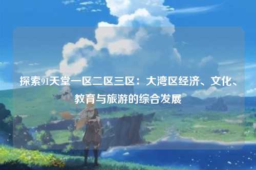 探索91天堂一区二区三区：大湾区经济、文化、教育与旅游的综合发展