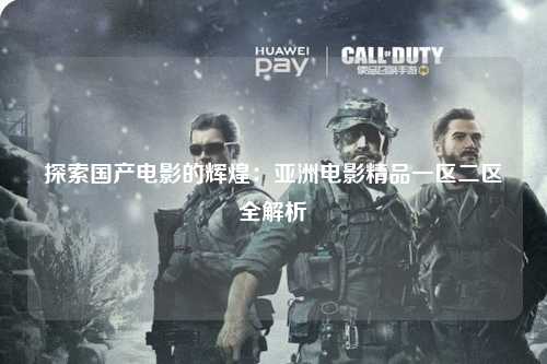 探索国产电影的辉煌：亚洲电影精品一区二区全解析