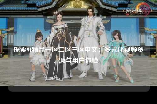 探索91精品一区二区三区中文：多元化视频资源与用户体验