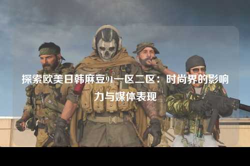 探索欧美日韩麻豆91一区二区：时尚界的影响力与媒体表现