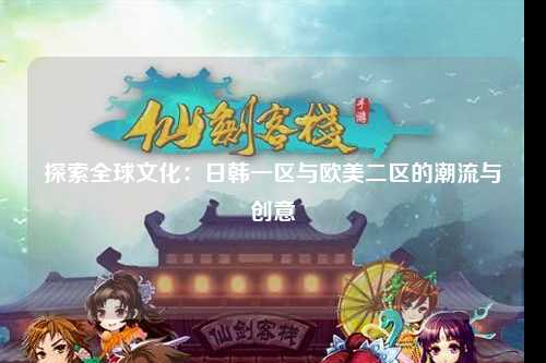 探索全球文化：日韩一区与欧美二区的潮流与创意