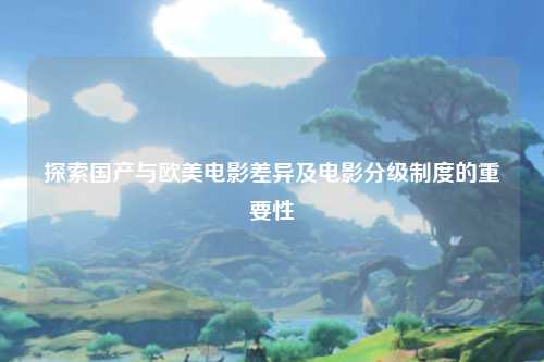 探索国产与欧美电影差异及电影分级制度的重要性