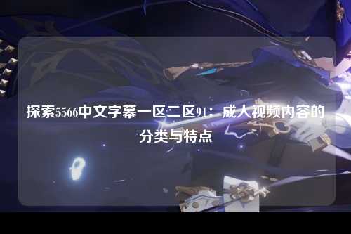 探索5566中文字幕一区二区91：成人视频内容的分类与特点