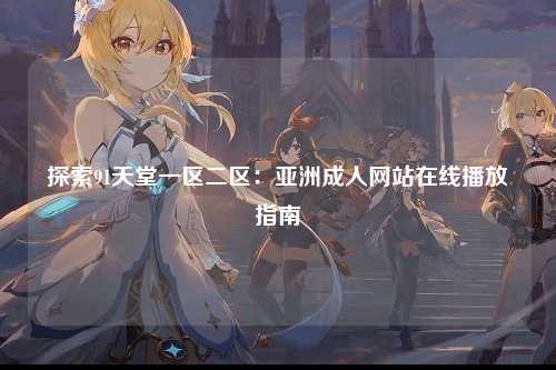 探索91天堂一区二区：亚洲成人网站在线播放指南