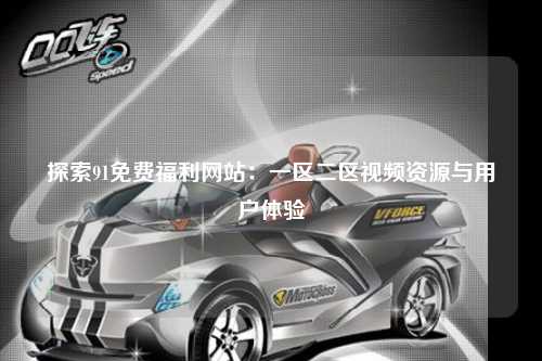 探索91免费福利网站：一区二区视频资源与用户体验