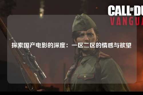 探索国产电影的深度：一区二区的情感与欲望