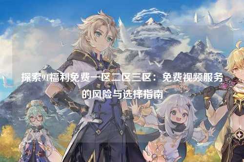 探索91福利免费一区二区三区：免费视频服务的风险与选择指南