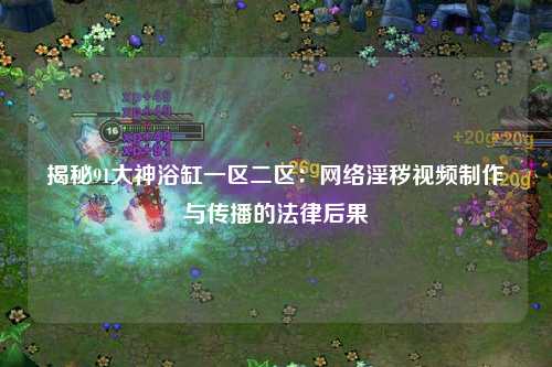 揭秘91大神浴缸一区二区：网络淫秽视频制作与传播的法律后果