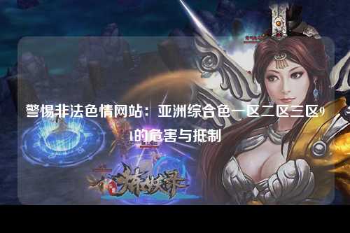 警惕非法色情网站：亚洲综合色一区二区三区91的危害与抵制