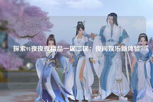 探索91夜夜夜精品一区二区：夜间娱乐新体验