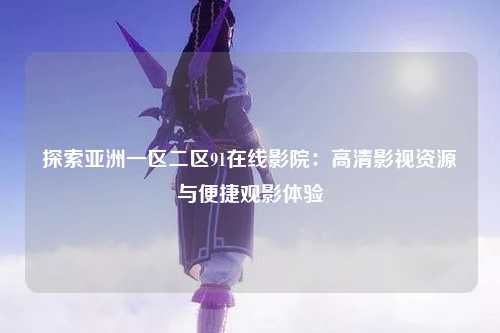 探索亚洲一区二区91在线影院：高清影视资源与便捷观影体验