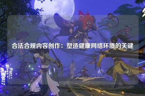 合法合规内容创作：塑造健康网络环境的关键