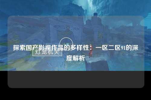 探索国产影视作品的多样性：一区二区91的深度解析