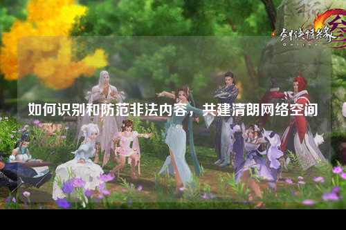 如何识别和防范非法内容，共建清朗网络空间