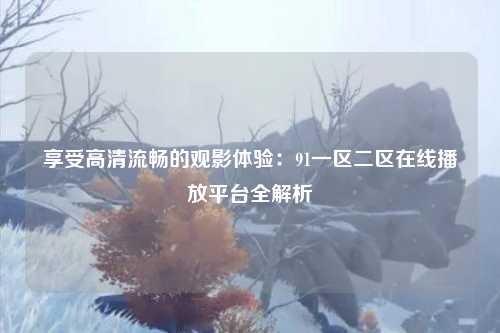 享受高清流畅的观影体验：91一区二区在线播放平台全解析