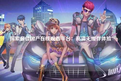 探索最佳国产在线观看平台：高清无缓存体验