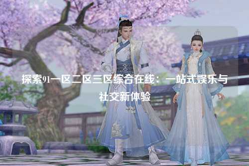 探索91一区二区三区综合在线：一站式娱乐与社交新体验