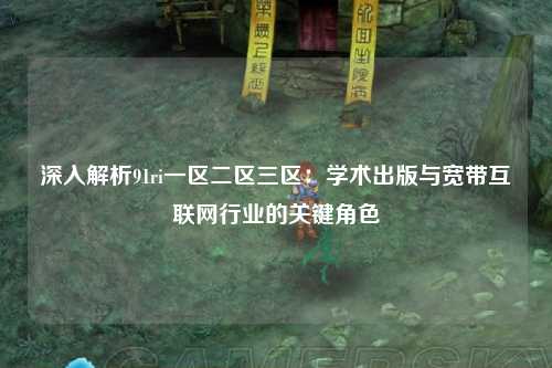 深入解析91ri一区二区三区：学术出版与宽带互联网行业的关键角色