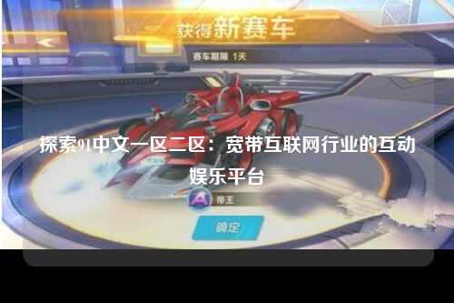 探索91中文一区二区：宽带互联网行业的互动娱乐平台