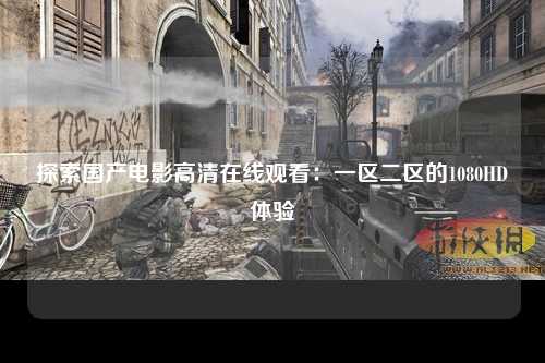 探索国产电影高清在线观看：一区二区的1080HD体验