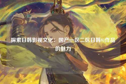 探索日韩影视文化：国产一区二区日韩91作品的魅力