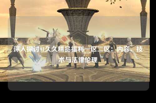 深入探讨91久久精品福利一区二区：内容、技术与法律伦理