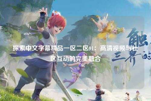 探索中文字幕精品一区二区91：高清视频与社区互动的完美融合