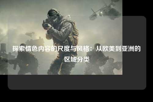 探索情色内容的尺度与风格：从欧美到亚洲的区域分类