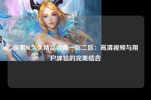 探索91久久精品视频一区二区：高清视频与用户体验的完美结合