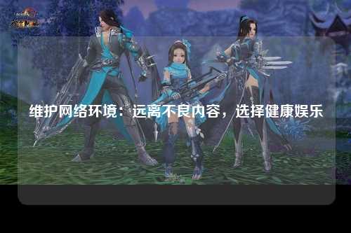 维护网络环境：远离不良内容，选择健康娱乐